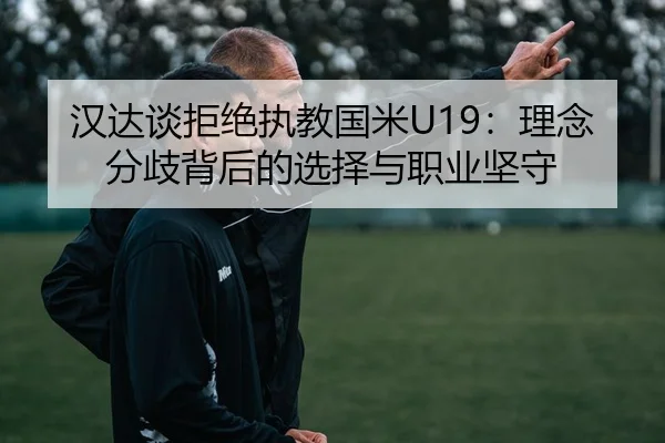 汉达谈拒绝执教国米U19：理念分歧背后的选择与职业坚守（WANBOSPORTS）