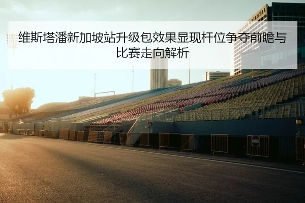 维斯塔潘新加坡站升级包效果显现杆位争夺前瞻与比赛走向解析（WANBOSPORTS）