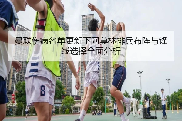 曼联伤病名单更新下阿莫林排兵布阵与锋线选择全面分析 - WANBOSPORTS
