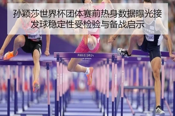 孙颖莎世界杯团体赛前热身数据曝光接发球稳定性受检验与备战启示（WANBOSPORTS）