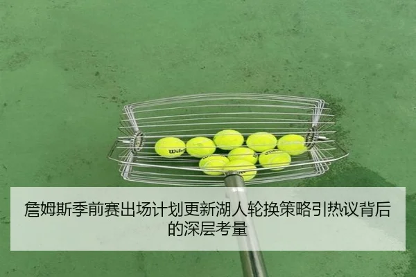 詹姆斯季前赛出场计划更新湖人轮换策略引热议背后的深层考量（WANBOSPORTS）